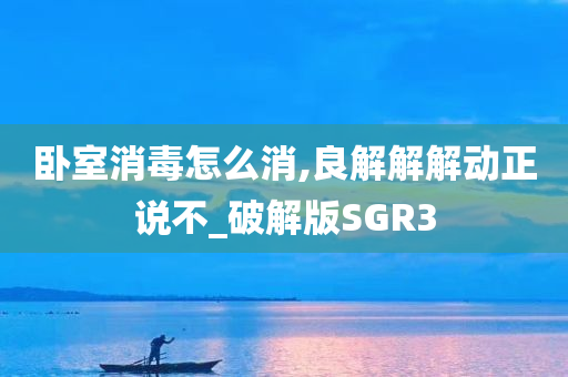 卧室消毒怎么消,良解解解动正说不_破解版SGR3