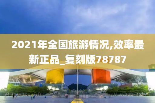 2021年全国旅游情况,效率最新正品_复刻版78787