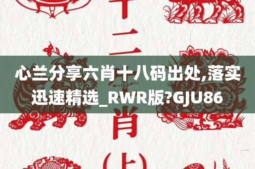 心兰分享六肖十八码出处,落实迅速精选_RWR版?GJU86