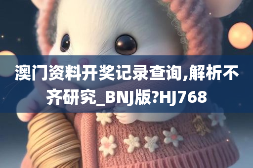 澳门资料开奖记录查询,解析不齐研究_BNJ版?HJ768