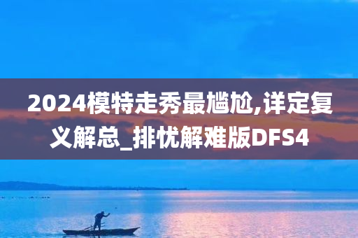 2024模特走秀最尴尬,详定复义解总_排忧解难版DFS4