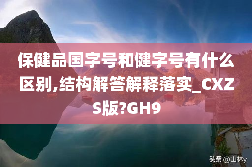 保健品国字号和健字号有什么区别,结构解答解释落实_CXZS版?GH9