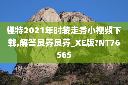 模特2021年时装走秀小视频下载,解答良莠良莠_XE版?NT76565