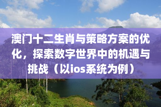 澳门十二生肖与策略方案的优化，探索数字世界中的机遇与挑战（以ios系统为例）