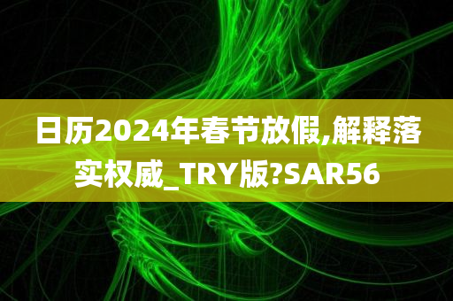 日历2024年春节放假,解释落实权威_TRY版?SAR56