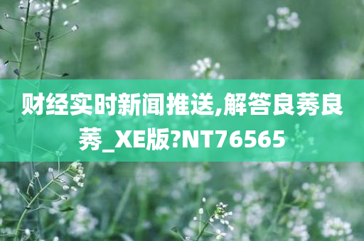 财经实时新闻推送,解答良莠良莠_XE版?NT76565