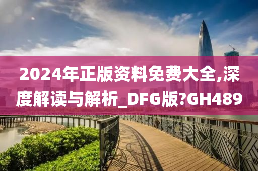 2024年正版资料免费大全,深度解读与解析_DFG版?GH489