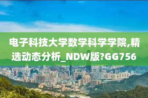 电子科技大学数学科学学院,精选动态分析_NDW版?GG756