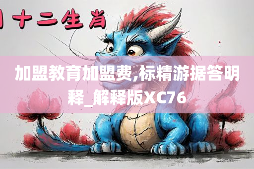 加盟教育加盟费,标精游据答明释_解释版XC76