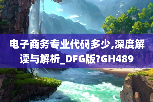 电子商务专业代码多少,深度解读与解析_DFG版?GH489