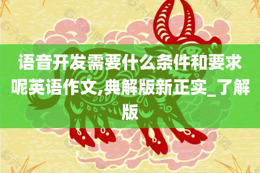 语音开发需要什么条件和要求呢英语作文,典解版新正实_了解版