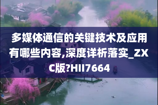 多媒体通信的关键技术及应用有哪些内容,深度详析落实_ZXC版?HII7664