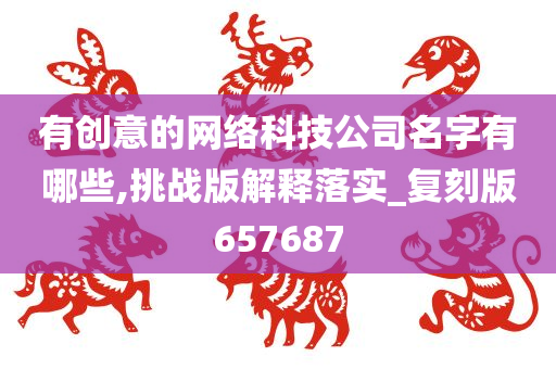 有创意的网络科技公司名字有哪些,挑战版解释落实_复刻版657687