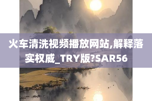 火车清洗视频播放网站,解释落实权威_TRY版?SAR56