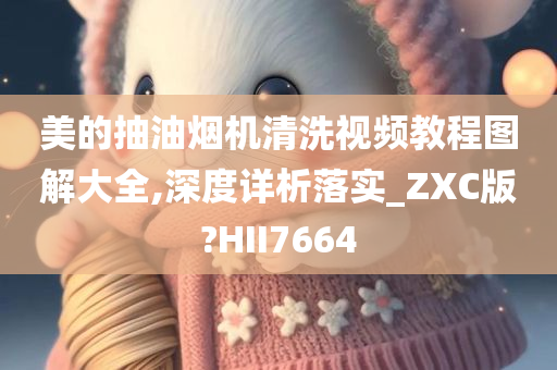 美的抽油烟机清洗视频教程图解大全,深度详析落实_ZXC版?HII7664