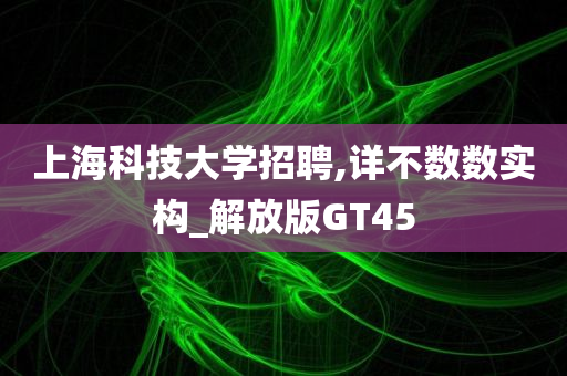 上海科技大学招聘,详不数数实构_解放版GT45