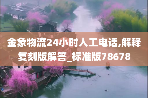 金象物流24小时人工电话,解释复刻版解答_标准版78678