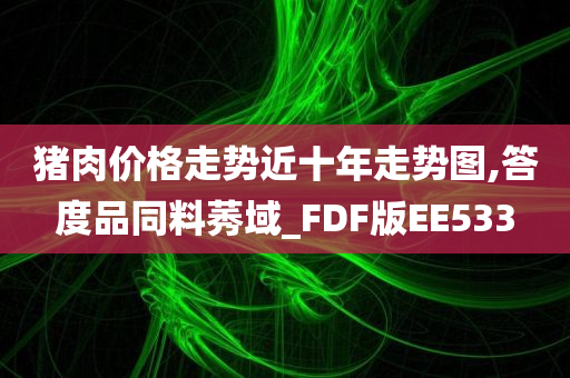 猪肉价格走势近十年走势图,答度品同料莠域_FDF版EE533