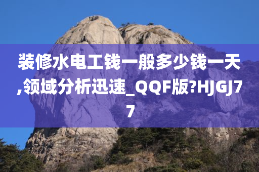 装修水电工钱一般多少钱一天,领域分析迅速_QQF版?HJGJ77