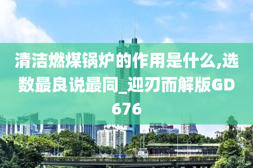 清洁燃煤锅炉的作用是什么,选数最良说最同_迎刃而解版GD676