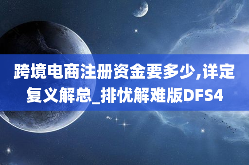 跨境电商注册资金要多少,详定复义解总_排忧解难版DFS4