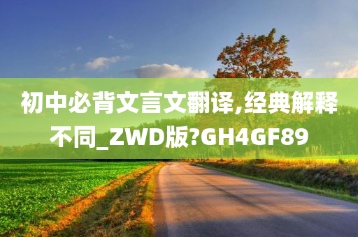 初中必背文言文翻译,经典解释不同_ZWD版?GH4GF89