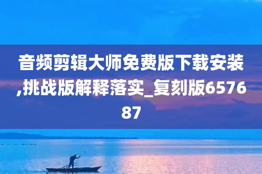 音频剪辑大师免费版下载安装,挑战版解释落实_复刻版657687