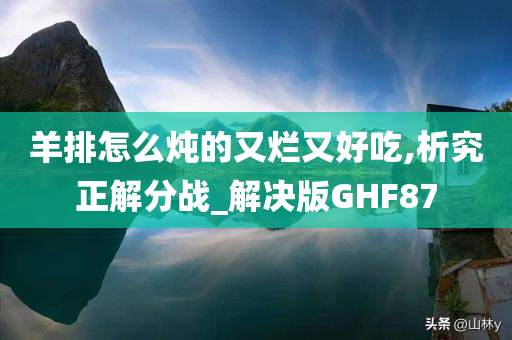 羊排怎么炖的又烂又好吃,析究正解分战_解决版GHF87