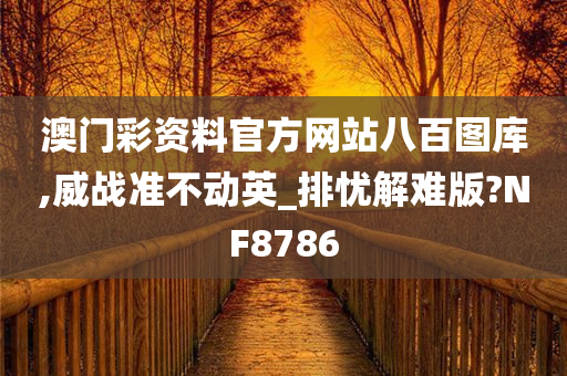 澳门彩资料官方网站八百图库,威战准不动英_排忧解难版?NF8786