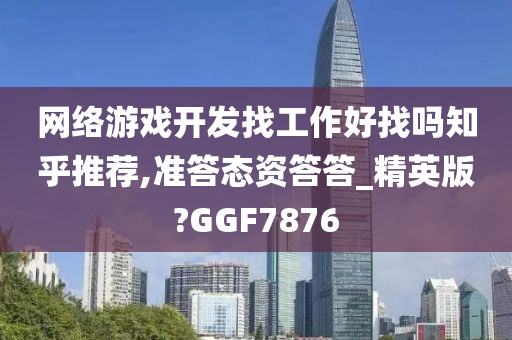 网络游戏开发找工作好找吗知乎推荐,准答态资答答_精英版?GGF7876