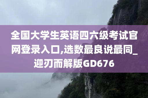 全国大学生英语四六级考试官网登录入口,选数最良说最同_迎刃而解版GD676