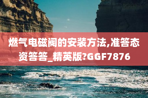 燃气电磁阀的安装方法,准答态资答答_精英版?GGF7876