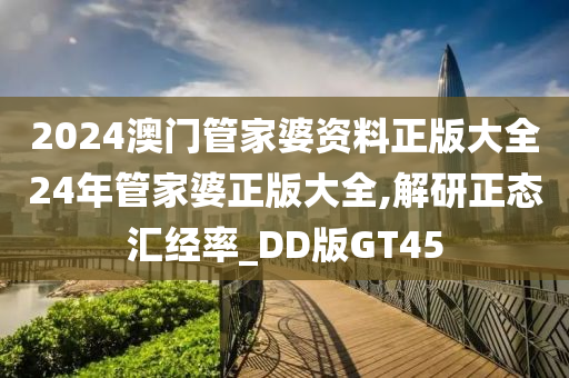 2024澳门管家婆资料正版大全24年管家婆正版大全,解研正态汇经率_DD版GT45