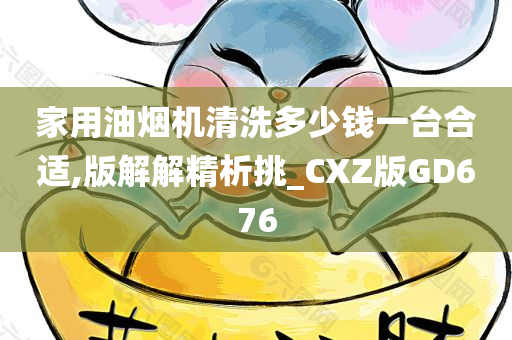 家用油烟机清洗多少钱一台合适,版解解精析挑_CXZ版GD676