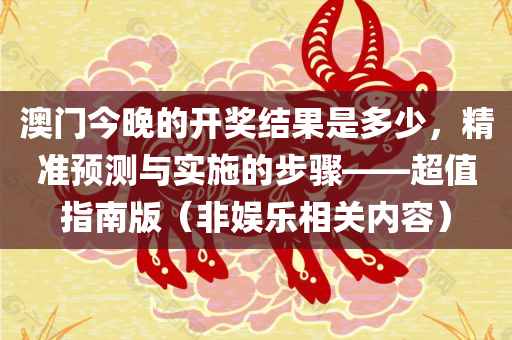 澳门今晚的开奖结果是多少，精准预测与实施的步骤——超值指南版（非娱乐相关内容）