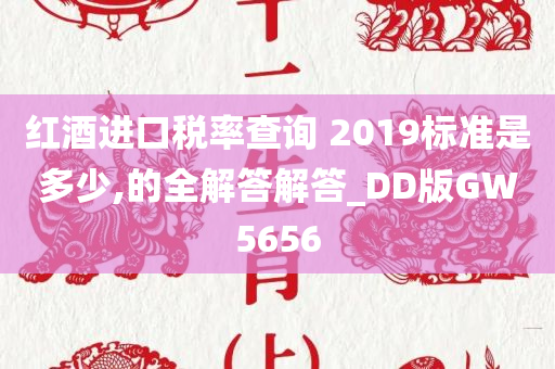 红酒进口税率查询 2019标准是多少,的全解答解答_DD版GW5656