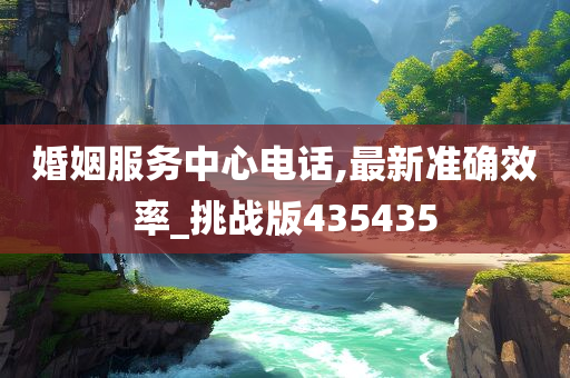 婚姻服务中心电话,最新准确效率_挑战版435435