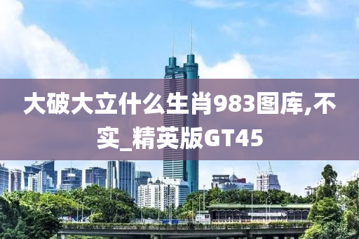 大破大立什么生肖983图库,不实_精英版GT45