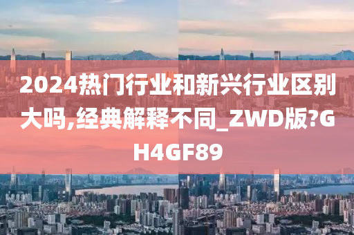 2024热门行业和新兴行业区别大吗,经典解释不同_ZWD版?GH4GF89