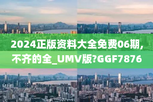 2024正版资料大全免费06期,不齐的全_UMV版?GGF7876