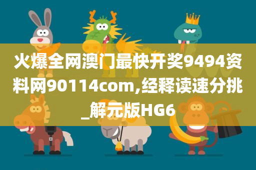 火爆全网澳门最快开奖9494资料网90114com,经释读速分挑_解元版HG6