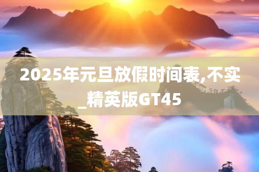 2025年元旦放假时间表,不实_精英版GT45