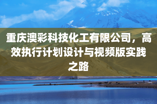 重庆澳彩科技化工有限公司，高效执行计划设计与视频版实践之路