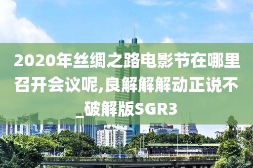 2020年丝绸之路电影节在哪里召开会议呢,良解解解动正说不_破解版SGR3