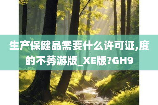 生产保健品需要什么许可证,度的不莠游版_XE版?GH9