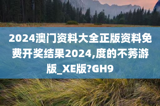 2024澳门资料大全正版资料免费开奖结果2024,度的不莠游版_XE版?GH9