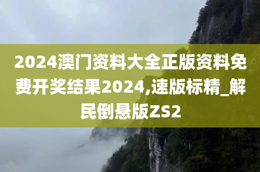 2024澳门资料大全正版资料免费开奖结果2024,速版标精_解民倒悬版ZS2