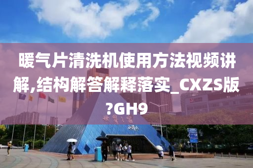 暖气片清洗机使用方法视频讲解,结构解答解释落实_CXZS版?GH9