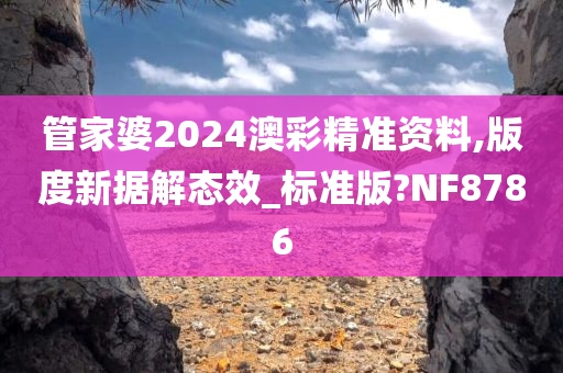 管家婆2024澳彩精准资料,版度新据解态效_标准版?NF8786