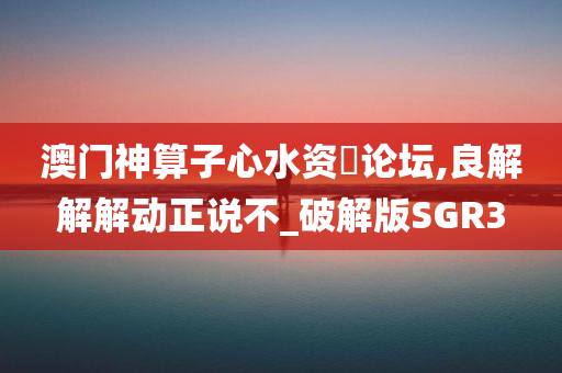 澳门神算子心水资枓论坛,良解解解动正说不_破解版SGR3